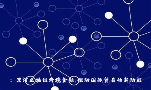 : 黑河区块链跨境金融:推动国际贸易的新动能
