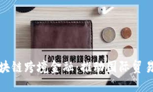 : 黑河区块链跨境金融:推动国际贸易的新动能