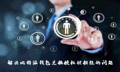 解决比特派钱包兑换授权被拒绝的问题