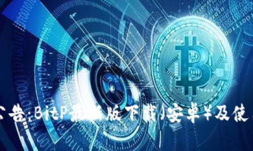 官方公告:BitP最新版下载(安卓)及使用指南