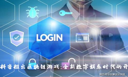: 抖音推出区块链游戏:全新数字娱乐时代的开端