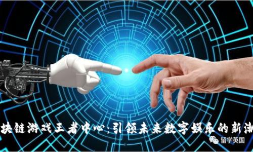 区块链游戏王者中心:引领未来数字娱乐的新潮流