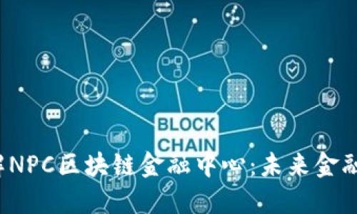 深入了解NPC区块链金融中心:未来金融的新生态
