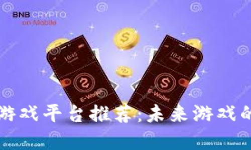 区块链游戏平台推荐:未来游戏的颠覆者
