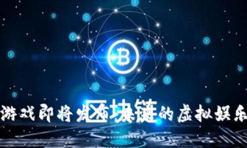 区块链游戏即将发布:未来的虚拟娱乐新趋势