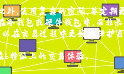 b特派是一个支持多种加密货币交易的平台，用户可以在该平台上进行各种资产的兑换，包括将USDT（通常用“u”表示）转换为以太坊（ETH）。以下是如何在b特派上将USDT换成ETH的步骤，以及相关的详细信息。

步骤一：注册并登录你的b特派账户
首先，你需要在b特派平台注册一个账户。如果你已经注册了账号，直接登录即可。注册时，务必使用一个有效的电子邮件地址，并设置一个安全的密码以保护你的账户安全。

步骤二：确保你的账户中有USDT
在兑换之前，请确保你的b特派账户中有足够的USDT余额。如果你的账户中没有USDT，你需要先通过充值或交易购买USDT。可以通过其它加密货币或法定货币进行购买。

步骤三：导航至交易页面
在登录后，导航至“交易”或“市场”的页面。b特派通常会提供一个简单易用的交易界面，用户可以选择不同的交易对。在这里，你需要选择USDT/ETH的交易对。

步骤四：输入兑换数量
在交易界面中，输入你希望兑换的USDT数量。b特派会实时显示你可以获得的ETH数量。在确认无误后，继续下一步。

步骤五：确认交易
在确认页面，你会看到交易的详细信息，包括将要支付的USDT数量、预期获得的ETH数量，以及交易手续费。若所有信息正确，点击“确认”以完成交易。请注意，交易完成后，所获得的ETH将会直接进入你的b特派账户。

步骤六：查看和管理你的ETH资产
交易完成后，你可以在你的账户中查看到新获得的ETH。你可以选择将这些ETH存放在b特派中，或者转账至其他钱包进行保存。

总结
在b特派上将USDT转换为ETH的流程十分简单。通过以上步骤，你可以快速完成兑换，享受加密货币交易的乐趣。同时，建议用户在交易之前，先了解相关的市场行情以及交易费用，以免造成不必要的损失。

可能相关的问题

1. b特派的交易手续费是如何计算的？
b特派在交易过程中会收取一定的手续费，具体费用取决于多个因素，包括但不限于交易对、市场流动性、用户的VIP等级等。一般而言，手续费会在你确认交易前显示在交易确认页面，用户可以在决定交易之前查看相关的信息。
手续费通常有两种模式：固定费用和百分比手续费。某些交易可能会根据交易量的大小，提供不同的费率折扣。此外，b特派还可能为高成交量的用户提供更低的交易手续费，以吸引大额交易者。
了解手续费结构后，可以帮助用户在进行交易时做出明智的决策。对于频繁交易的用户，选择手续费较低的平台将能够节省不少成本。

2. 为什么选择在b特派进行USDT兑换ETH？
选择在b特派兑换USDT为ETH有多种原因。首先，b特派作为一个成熟的平台，提供用户友好的界面和简单的交易流程，使得即使是新手用户也能轻松上手。其次，b特派支持多币种交易，用户能够在同一平台内进行不同资产的自由兑换，提高了交易的便捷性。
此外，b特派的安全性也是用户所看重的。该平台采用多种安全措施以保障用户资产的安全，包括双重身份验证、冷存储和定期的安全审计等。对于用户来说，资金的安全是进行交易的前提，而b特派给予了这些保障。
最后，b特派通常会推出一定的优惠活动，例如交易手续费折扣、奖励机制等，这些都能进一步提升用户的交易体验和收益。

3. 如何提高在b特派的交易效率？
提高在b特派的交易效率，首先要确保你的账户信息是最新的，这包括验证身份信息、绑定银行卡等，以减少交易时的延误。其次，熟悉平台的交易界面和各项功能是提升交易效率的重要一环。了解不同的交易模式，如市价单、限价单，能够帮助用户在不同市场环境下选择最佳的交易策略。
另外，使用止损和止盈功能，可以帮助用户在高波动市场中有效控制风险，确保不因市场瞬息万变而造成重大损失。此外，定期观察市场动态和相关的新闻，可以帮助你做出更为精准的交易决策。
最后，做好资金管理，合理配置资产，避免因投入过大或盲目追涨杀跌而导致的损失。在平台内熟练操作后，提高交易效率自然会水到渠成。

4. b特派支持哪些其他的加密货币交易？
除了USDT和ETH，b特派平台上还支持多种加密货币的交易，包括但不限于比特币（BTC）、莱特币（LTC）、瑞波币（XRP）、链链接（LINK）等。平台不断更新交易对，增加新的加密货币列表，以满足用户多样化的需求。
同时，b特派还为用户提供了上币的最新资讯，用户能够及早了解到哪些新币种将会在平台上上线，从而把握投资机会。对于任何希望通过加密货币进行投资的用户来说，丰富的交易选择是进行多样化投资的基础。
此外，平台还会提供教育内容和市场分析，帮助用户更好地理解加密货币市场动态，以及走势分析等，让用户能够在交易中做出更为明智的决策。

5. 如何保障在b特派交易的资金安全？
保障在b特派交易的资金安全，用户应采取多种措施。首先，要开启账户的双重身份验证，这能够有效防止他人未经授权的访问。此外，使用复杂的密码，并定期更换，可以为账户提供额外的保护层。请避免使用简单的密码以及与其他网站相同的密码。
另外，定期检查自己的账户活动记录，如果发现任何异常交易，应立即联系b特派客服进行处理。同时，建议用户将大额资金存放在冷钱包或硬件钱包中，而非长期存放在交易所。这是因为尽管b特派采取多种安全措施，但交易所本身仍存在风险。
最后，增强安全意识，定期不会点击来历不明的链接或下载陌生的软件，这些行为容易导致账户信息泄露。通过这些措施，用户可以在交易过程中更好地保护自己的资金安全。

以上是关于如何在b特派将USDT转换为ETH的详细步骤及常见问题的解答。希望这些信息能够帮助你顺利完成交易，并提高你在b特派上的交易体验。