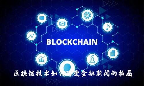 区块链技术如何改变金融新闻的格局