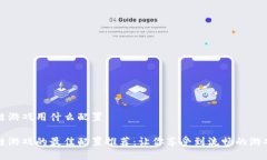 区块链游戏用什么配置区块链游戏的最佳配置推