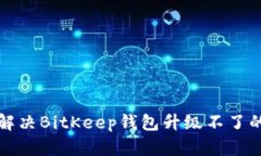  如何解决BitKeep钱包升级不了的问题？