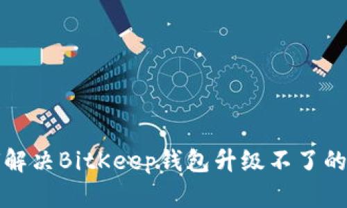  如何解决BitKeep钱包升级不了的问题？