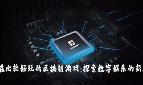  现在比较好玩的区块链游戏：探索数字娱乐的新天地