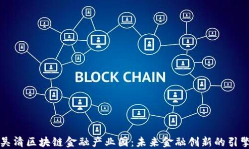 
吴清区块链金融产业园：未来金融创新的引擎