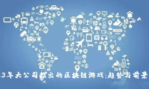 2023年大公司推出的区块链游戏：趋势与前景分析