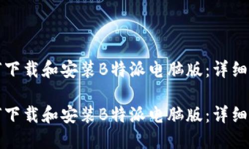 如何下载和安装B特派电脑版：详细指南

如何下载和安装B特派电脑版：详细指南