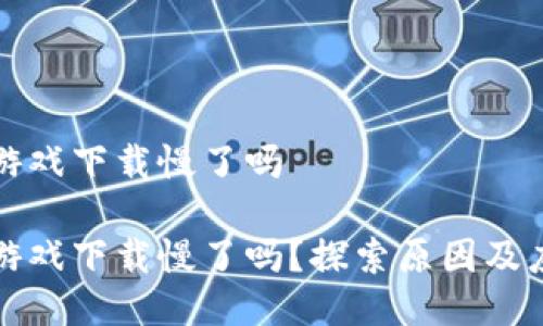 区块链游戏下载慢了吗

区块链游戏下载慢了吗？探索原因及应对策略