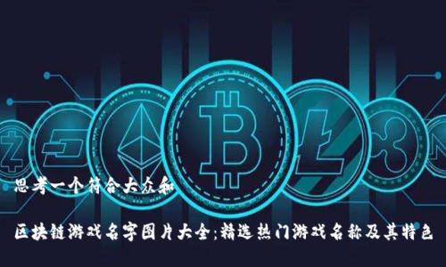 思考一个符合大众和  
  
区块链游戏名字图片大全：精选热门游戏名称及其特色