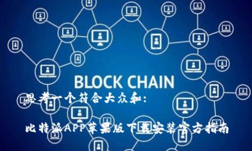 思考一个符合大众和:

比特派APP苹果版下载安装官方指南
