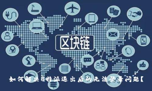 如何解决B特派退出后的无法登录问题？