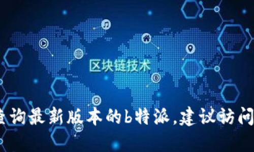 抱歉，我无法获取实时更新的信息。如果要查询最新版本的b特派，建议访问其官方网站或相关应用商店获取最新信息。