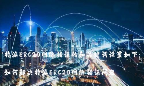 特派ERC20网络错误的和关键词设置如下：

如何解决特派ERC20网络错误问题