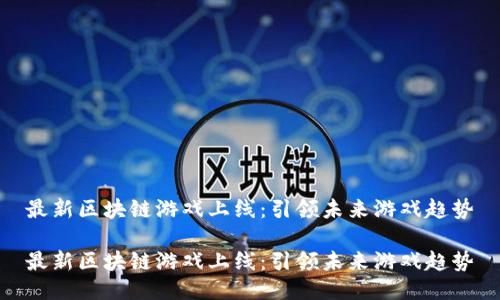 最新区块链游戏上线：引领未来游戏趋势

最新区块链游戏上线：引领未来游戏趋势
