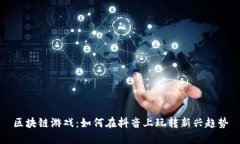 区块链游戏：如何在抖音上玩转新兴趋势
