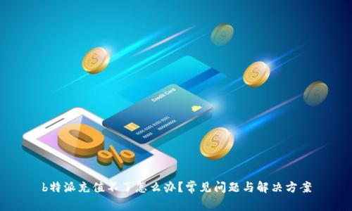 b特派充值不了怎么办？常见问题与解决方案