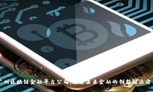 广州区块链金融平台公司：探索未来金融的创新解决方案
