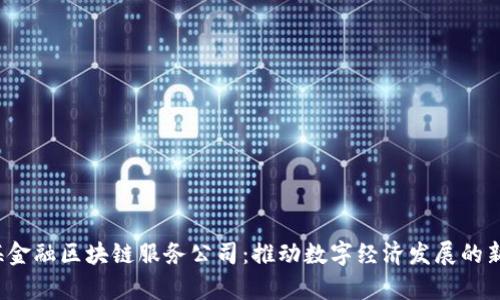  青海金融区块链服务公司：推动数字经济发展的新力量