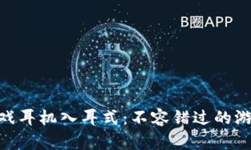 : 区块链游戏耳机入耳式：不容错过的游戏音效体验