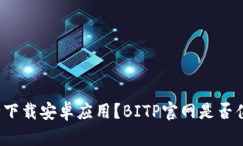 如何安全下载安卓应用？BITP官网是否值得信赖？