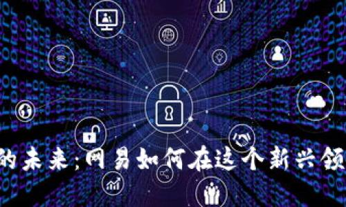 区块链游戏与网易的未来：网易如何在这个新兴领域中占据领先地位？