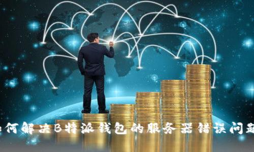 如何解决B特派钱包的服务器错误问题？