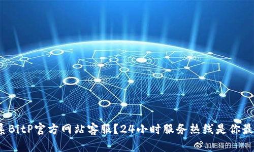 如何快速联系BitP官方网站客服？24小时服务热线是你最好的选择吗？