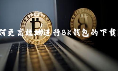 BK钱包是一款近年来受到广泛关注的数字货币钱包，随着区块链技术的迅猛发展，越来越多的用户开始关注如何安全、便捷地管理自己的数字资产。那么，你是否想过，如何更高效地进行BK钱包的下载？在这个信息爆炸的时代，许多人常常会迷失在各种钱包功能的选择与操作中。今天，我们就来聊聊，BK钱包的下载步骤和使用体验，以及这款钱包给我们带来的诸多便利。

如何安全高效地下载BK钱包？