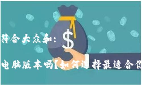 思考一个符合大众和:

“B特派有电脑版本吗？如何选择最适合你的平台？”
