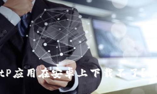 为什么我的BitP应用在安卓上下载不了？解决方法与建议