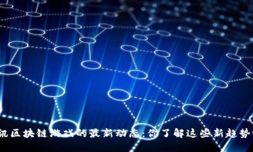 腾讯区块链游戏的最新动态：你了解这些新趋势吗？