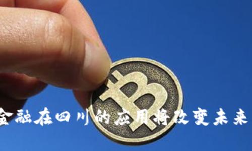如何区块链金融在四川的应用将改变未来的经济形态？