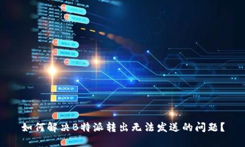 如何解决B特派转出无法发送的问题？