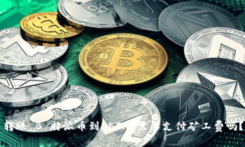 转账 B 特派币到 ETH 需要支付矿工费吗？