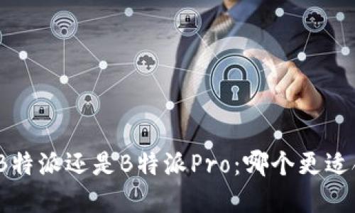 选择B特派还是B特派Pro：哪个更适合你？