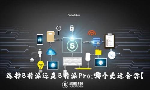 选择B特派还是B特派Pro：哪个更适合你？