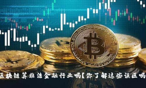 区块链算非法金融行业吗？你了解这些误区吗？
