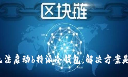 div

手机无法启动b特派冷钱包，解决方案是什么？