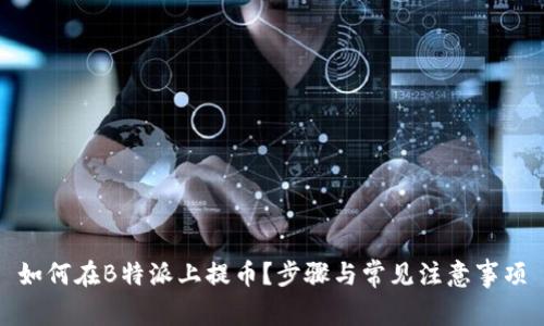 如何在B特派上提币？步骤与常见注意事项