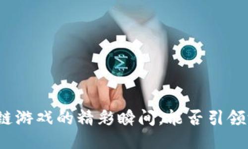 小伙玩区块链游戏的精彩瞬间，能否引领游戏新潮流？
