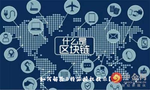 如何解除B特派授权提示？