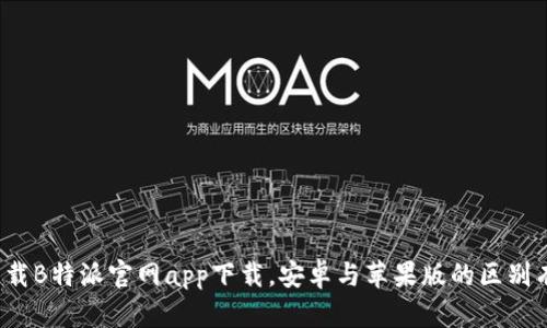 如何下载B特派官网app下载，安卓与苹果版的区别有哪些？