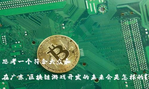 思考一个符合大众和

在广东，区块链游戏开发的未来会是怎样的？